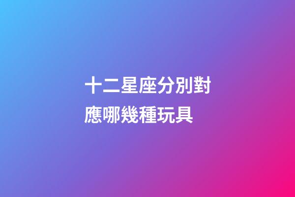十二星座分別對應哪幾種玩具-第1張-星座運勢-玄機派