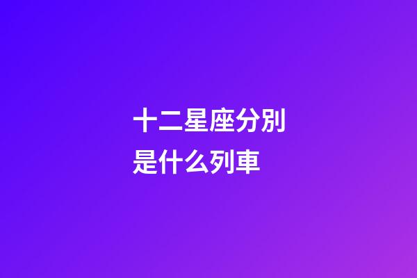 十二星座分別是什么列車-第1張-星座運勢-玄機派
