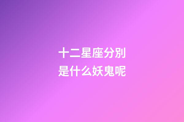 十二星座分別是什么妖鬼呢-第1張-星座運勢-玄機派