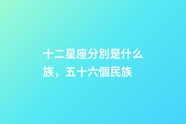 十二星座分別是什么族，五十六個民族-第1張-觀點-玄機派