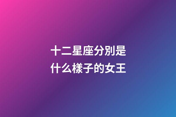 十二星座分別是什么樣子的女王-第1張-星座運(yùn)勢(shì)-玄機(jī)派