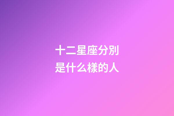 十二星座分別是什么樣的人-第1張-星座運勢-玄機派