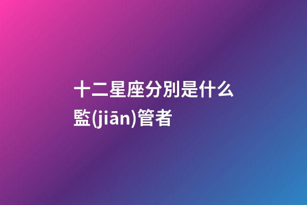 十二星座分別是什么監(jiān)管者-第1張-星座運勢-玄機派