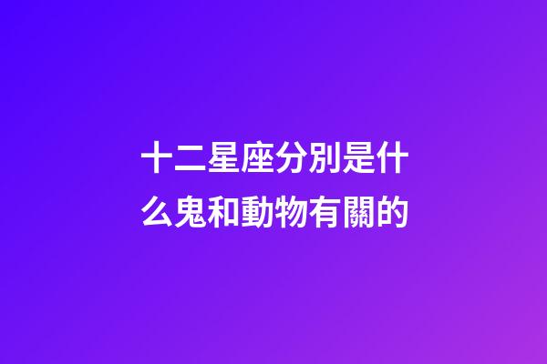 十二星座分別是什么鬼和動物有關的-第1張-星座運勢-玄機派