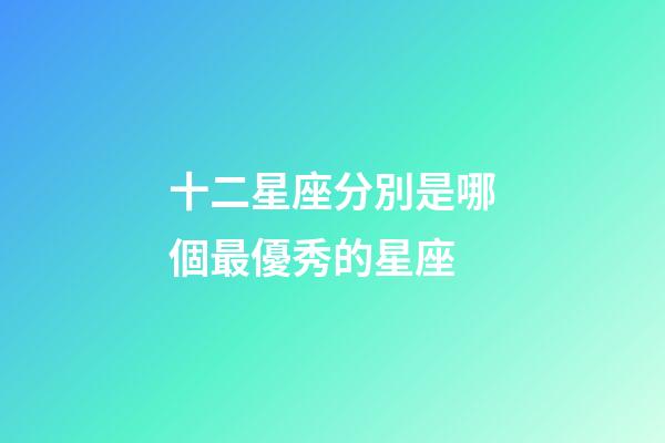 十二星座分別是哪個最優秀的星座-第1張-星座運勢-玄機派