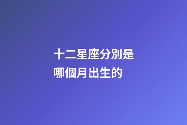十二星座分別是哪個月出生的-第1張-星座運勢-玄機派