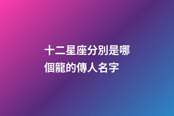 十二星座分別是哪個龍的傳人名字