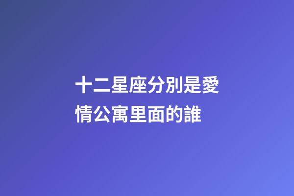 十二星座分別是愛情公寓里面的誰-第1張-星座運勢-玄機派