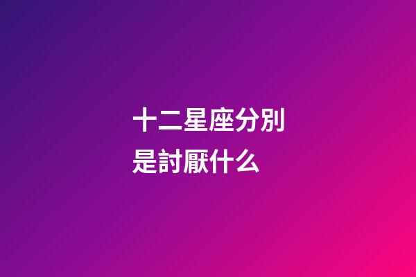 十二星座分別是討厭什么-第1張-星座運勢-玄機派