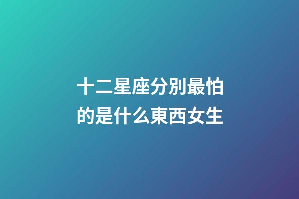 十二星座分別最怕的是什么東西女生-第1張-星座運勢-玄機派
