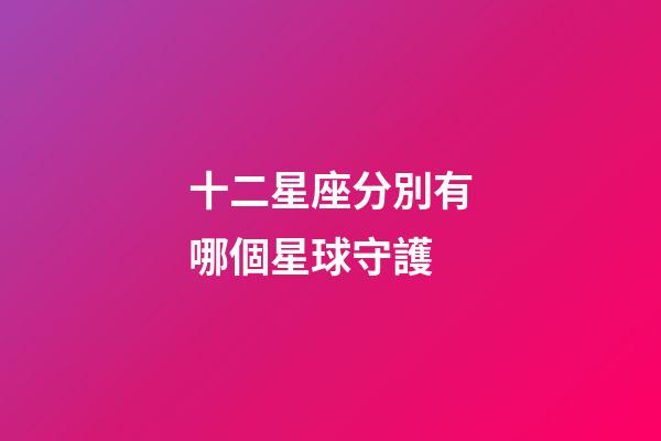 十二星座分別有哪個星球守護-第1張-星座運勢-玄機派