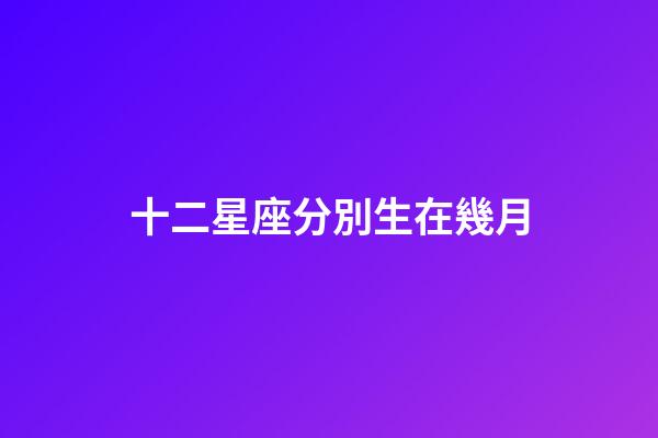 十二星座分別生在幾月-第1張-星座運勢-玄機派