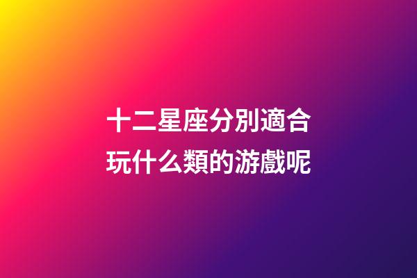 十二星座分別適合玩什么類的游戲呢-第1張-星座運勢-玄機派