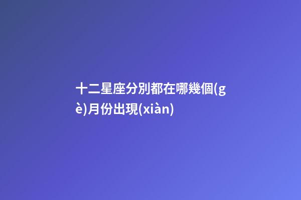 十二星座分別都在哪幾個(gè)月份出現(xiàn)-第1張-星座運(yùn)勢(shì)-玄機(jī)派