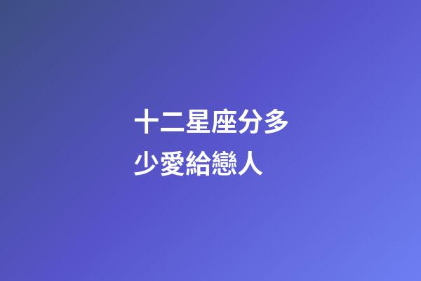 十二星座分多少愛給戀人-第1張-星座運勢-玄機派