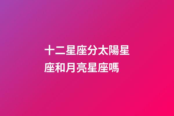 十二星座分太陽星座和月亮星座嗎-第1張-星座運勢-玄機派