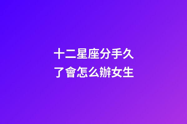 十二星座分手久了會怎么辦女生-第1張-星座運勢-玄機派