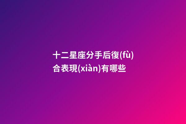 十二星座分手后復(fù)合表現(xiàn)有哪些-第1張-星座運勢-玄機派