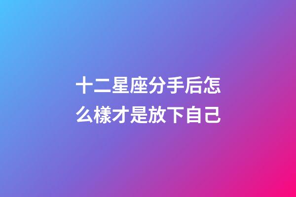 十二星座分手后怎么樣才是放下自己-第1張-星座運勢-玄機派