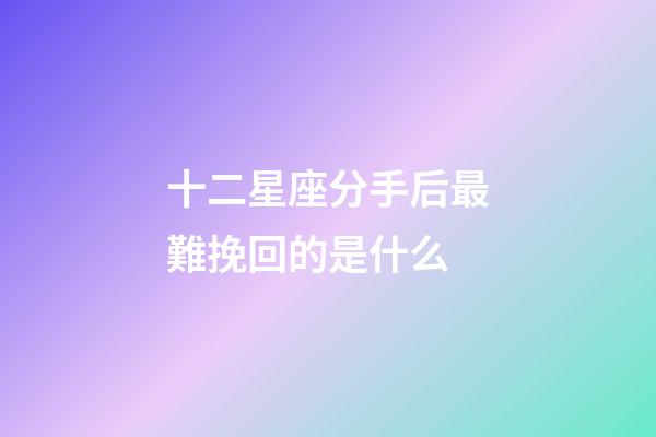 十二星座分手后最難挽回的是什么-第1張-星座運勢-玄機派