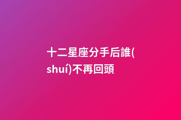 十二星座分手后誰(shuí)不再回頭-第1張-星座運(yùn)勢(shì)-玄機(jī)派