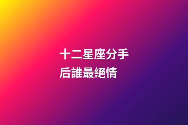 十二星座分手后誰最絕情-第1張-星座運勢-玄機派