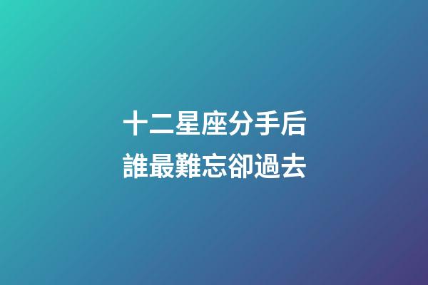 十二星座分手后誰最難忘卻過去-第1張-星座運勢-玄機派