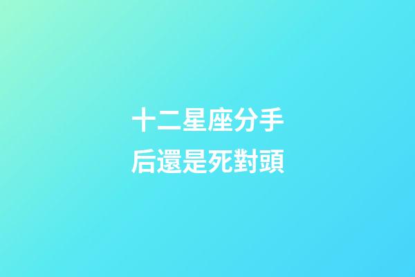 十二星座分手后還是死對頭-第1張-星座運勢-玄機派
