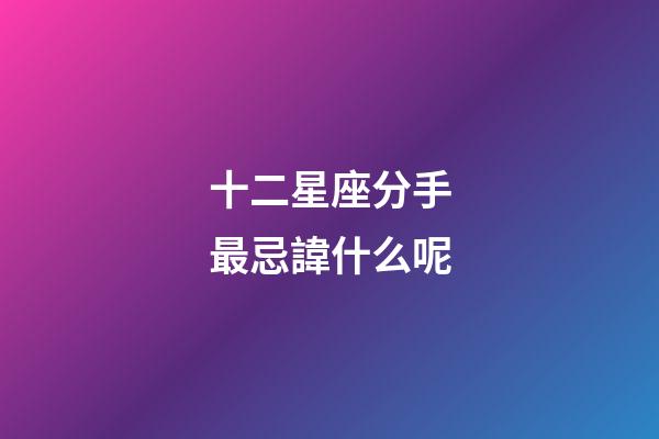 十二星座分手最忌諱什么呢-第1張-星座運勢-玄機派