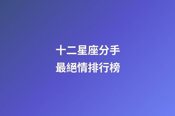 十二星座分手最絕情排行榜-第1張-星座運勢-玄機派