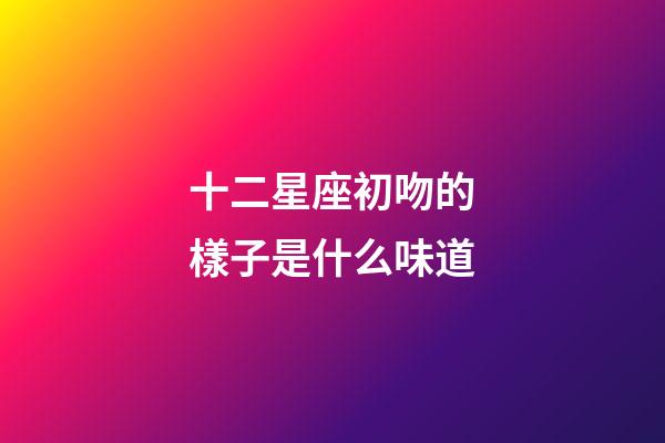 十二星座初吻的樣子是什么味道-第1張-星座運勢-玄機派