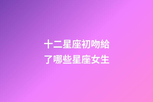 十二星座初吻給了哪些星座女生-第1張-星座運勢-玄機派