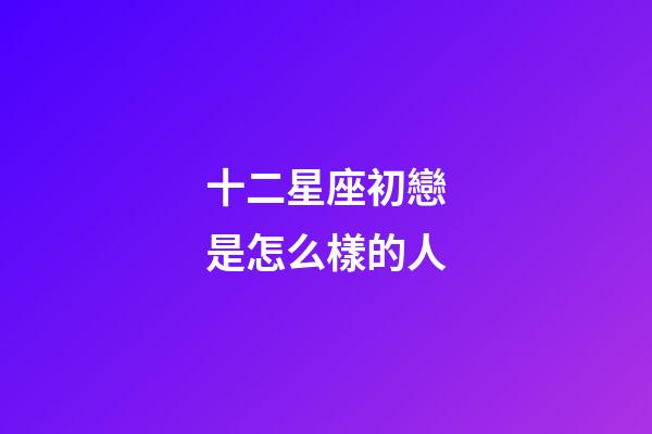十二星座初戀是怎么樣的人-第1張-星座運勢-玄機派