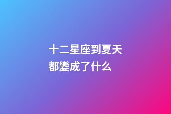 十二星座到夏天都變成了什么-第1張-星座運(yùn)勢(shì)-玄機(jī)派