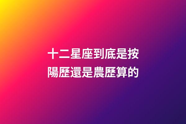 十二星座到底是按陽歷還是農歷算的-第1張-星座運勢-玄機派