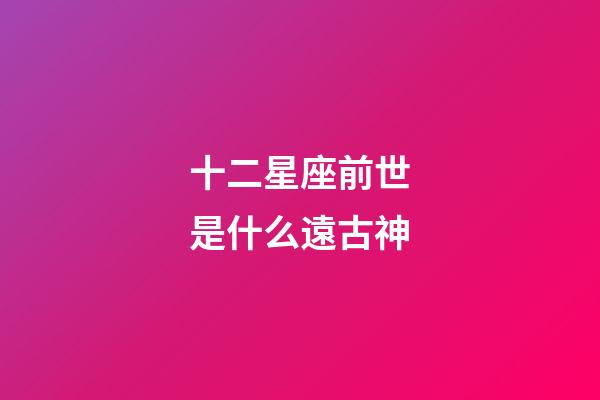 十二星座前世是什么遠古神-第1張-星座運勢-玄機派