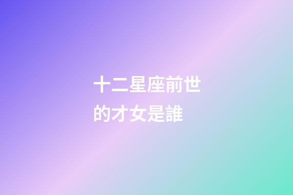 十二星座前世的才女是誰-第1張-星座運勢-玄機派