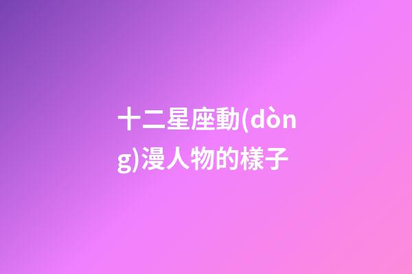 十二星座動(dòng)漫人物的樣子-第1張-星座運(yùn)勢(shì)-玄機(jī)派