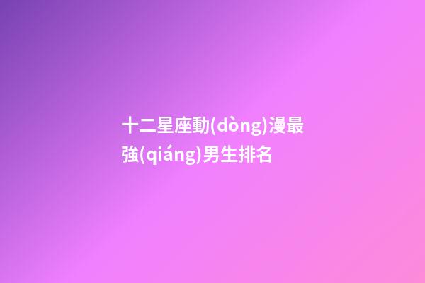 十二星座動(dòng)漫最強(qiáng)男生排名-第1張-星座運(yùn)勢(shì)-玄機(jī)派