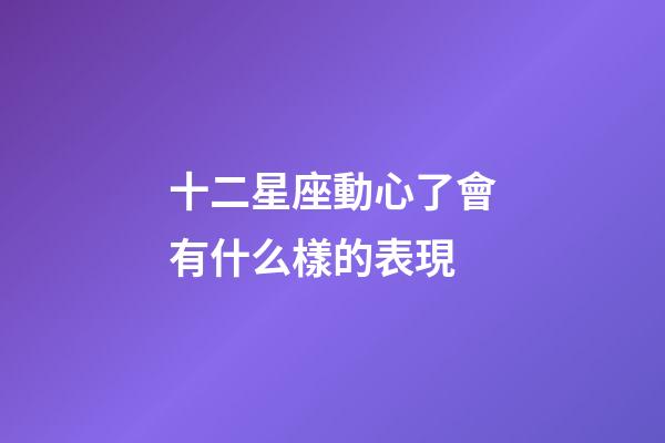 十二星座動心了會有什么樣的表現-第1張-星座運勢-玄機派