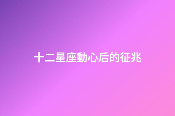 十二星座動心后的征兆-第1張-星座運勢-玄機派