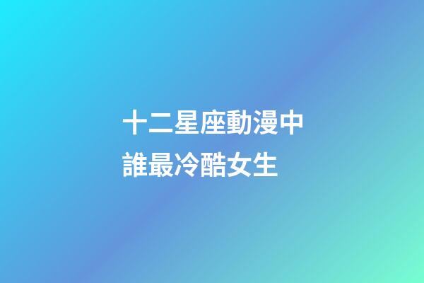 十二星座動漫中誰最冷酷女生-第1張-星座運勢-玄機派