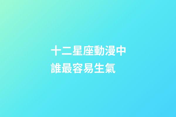 十二星座動漫中誰最容易生氣-第1張-星座運勢-玄機派