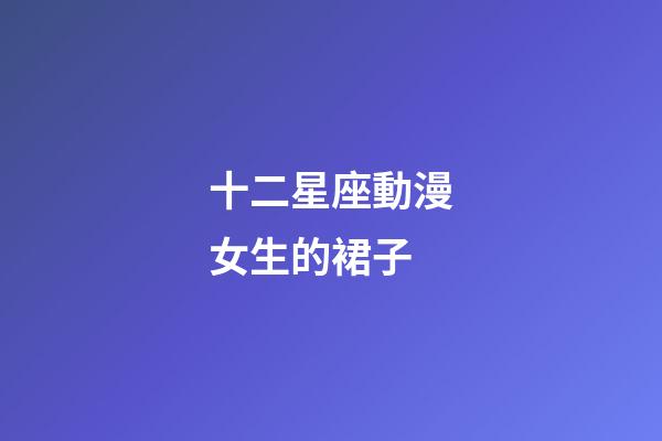 十二星座動漫女生的裙子-第1張-星座運(yùn)勢-玄機(jī)派