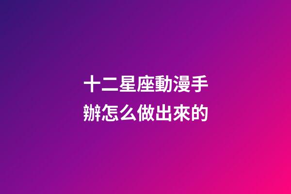 十二星座動漫手辦怎么做出來的-第1張-星座運勢-玄機派