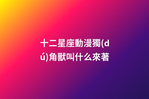 十二星座動漫獨(dú)角獸叫什么來著-第1張-星座運(yùn)勢-玄機(jī)派