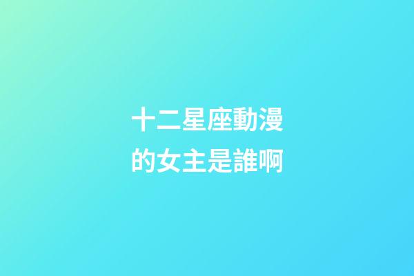 十二星座動漫的女主是誰啊-第1張-星座運勢-玄機派