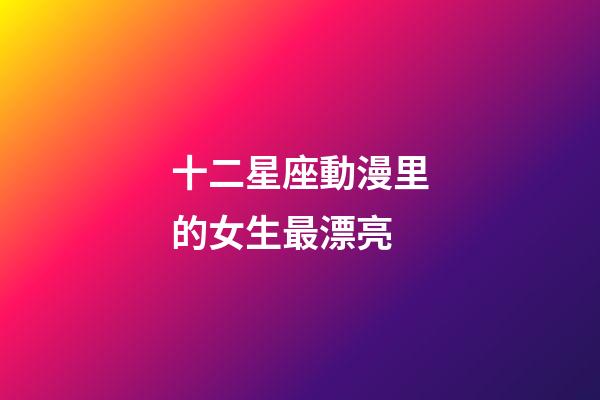 十二星座動漫里的女生最漂亮-第1張-星座運勢-玄機派