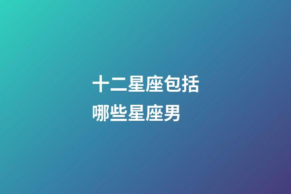 十二星座包括哪些星座男-第1張-星座運(yùn)勢(shì)-玄機(jī)派