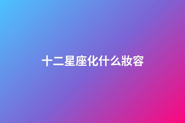 十二星座化什么妝容-第1張-星座運勢-玄機派